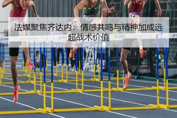 法媒聚焦齐达内：情感共鸣与精神加成远超战术价值