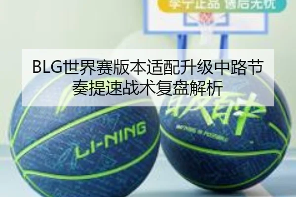 BLG世界赛版本适配升级中路节奏提速战术复盘解析